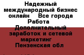 Надежный международный бизнес-онлайн. - Все города Работа » Дополнительный заработок и сетевой маркетинг   . Пензенская обл.